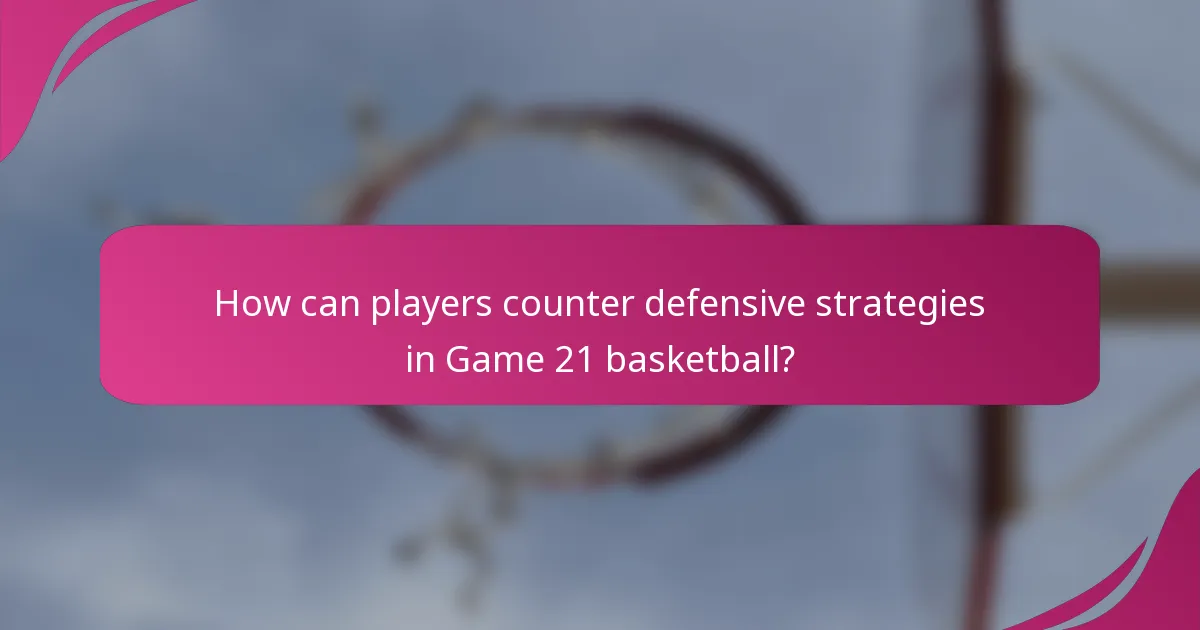 How can players counter defensive strategies in Game 21 basketball?