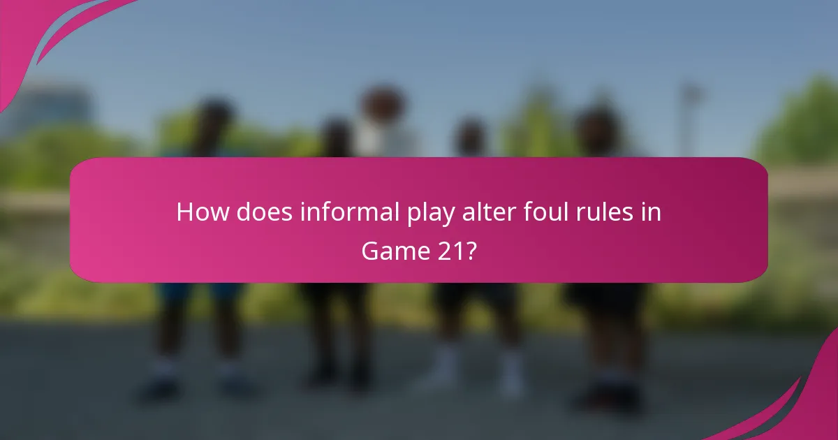 How does informal play alter foul rules in Game 21?