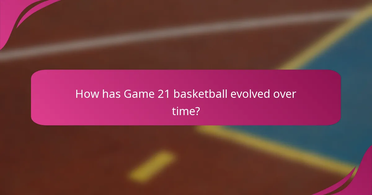 How has Game 21 basketball evolved over time?