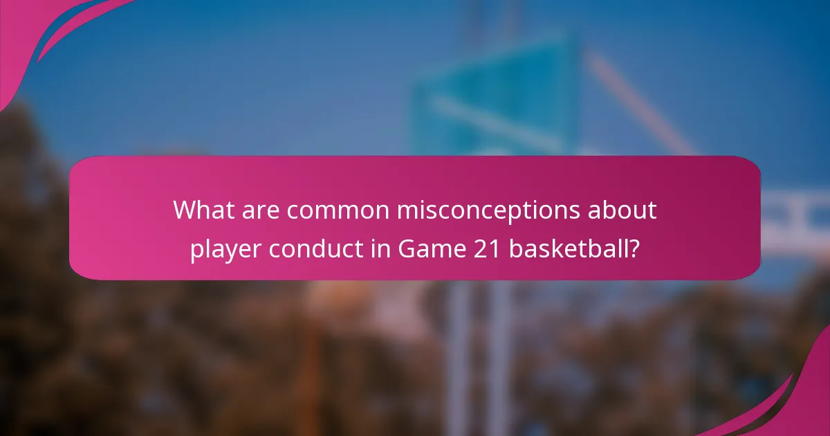 What are common misconceptions about player conduct in Game 21 basketball?