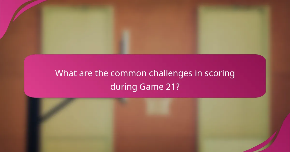 What are the common challenges in scoring during Game 21?