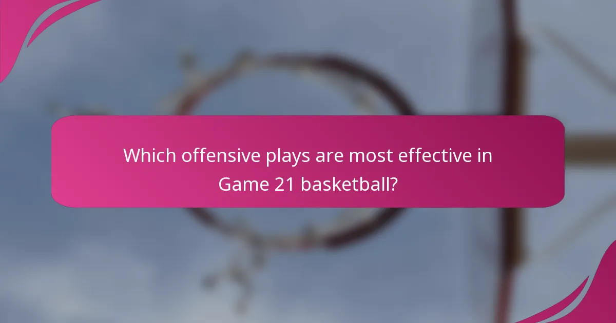 Which offensive plays are most effective in Game 21 basketball?